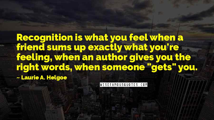 Laurie A. Helgoe quotes: Recognition is what you feel when a friend sums up exactly what you're feeling, when an author gives you the right words, when someone "gets" you.