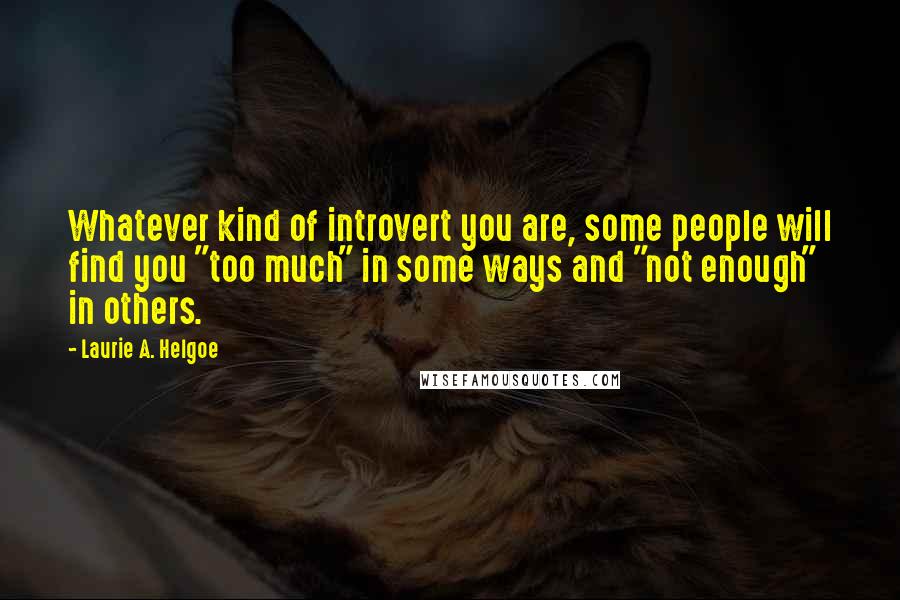 Laurie A. Helgoe quotes: Whatever kind of introvert you are, some people will find you "too much" in some ways and "not enough" in others.