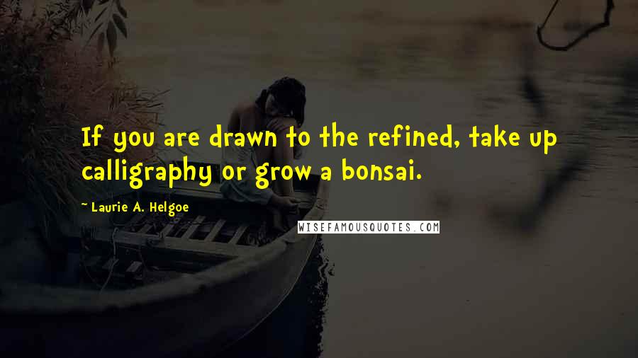 Laurie A. Helgoe quotes: If you are drawn to the refined, take up calligraphy or grow a bonsai.