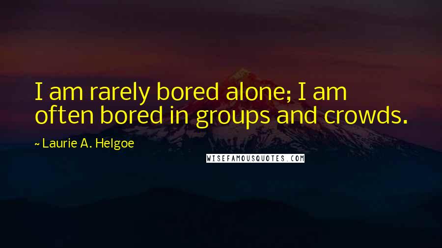 Laurie A. Helgoe quotes: I am rarely bored alone; I am often bored in groups and crowds.