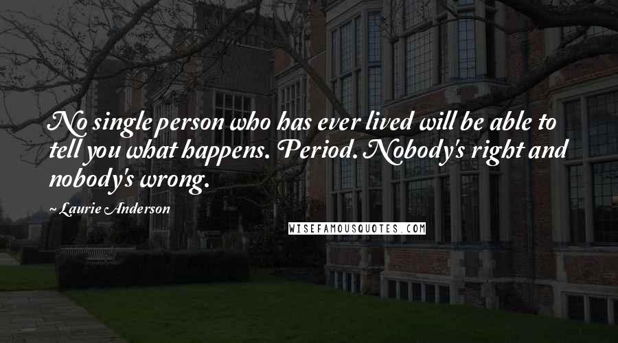 Laurie Anderson quotes: No single person who has ever lived will be able to tell you what happens. Period. Nobody's right and nobody's wrong. Laurie Anderson quotes: No single person who has ever lived will be able to tell you what happens. Period. Nobody's right and nobody's wrong.