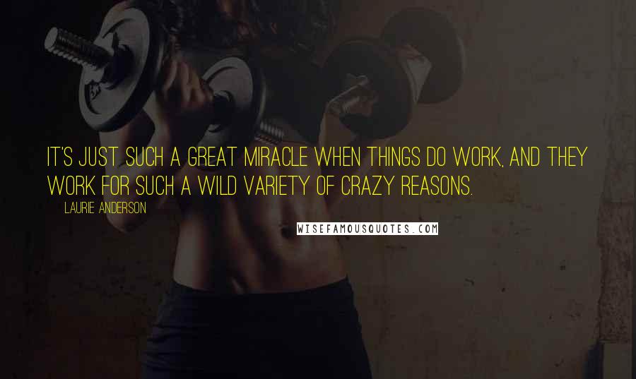 Laurie Anderson quotes: It's just such a great miracle when things do work, and they work for such a wild variety of crazy reasons. Laurie Anderson quotes: It's just such a great miracle when things do work, and they work for such a wild variety of crazy reasons.