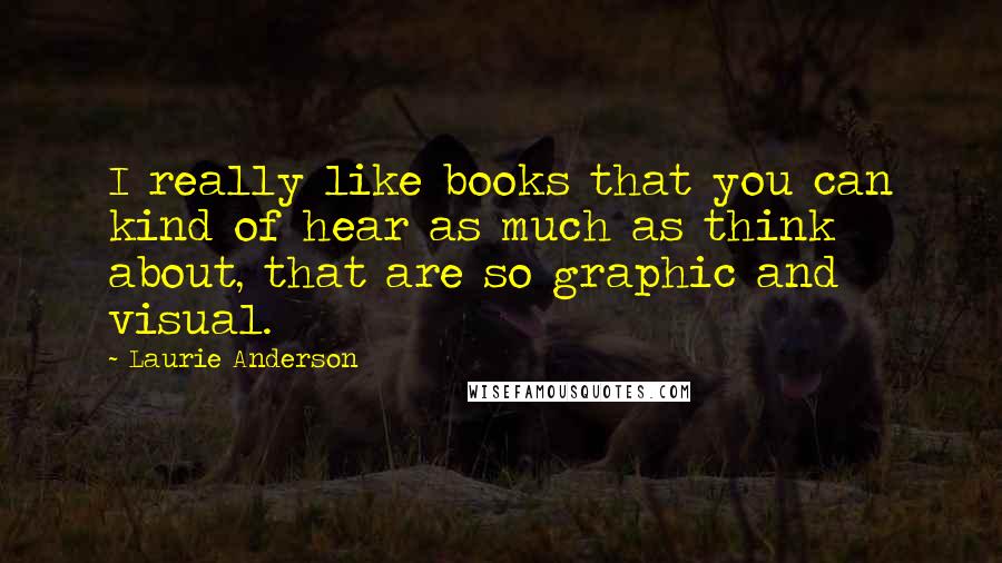 Laurie Anderson quotes: I really like books that you can kind of hear as much as think about, that are so graphic and visual. Laurie Anderson quotes: I really like books that you can kind of hear as much as think about, that are so graphic and visual.