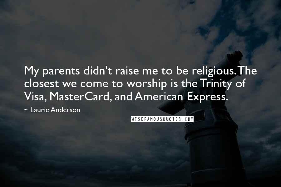 Laurie Anderson quotes: My parents didn't raise me to be religious. The closest we come to worship is the Trinity of Visa, MasterCard, and American Express. Laurie Anderson quotes: My parents didn't raise me to be religious. The closest we come to worship is the Trinity of Visa, MasterCard, and American Express.