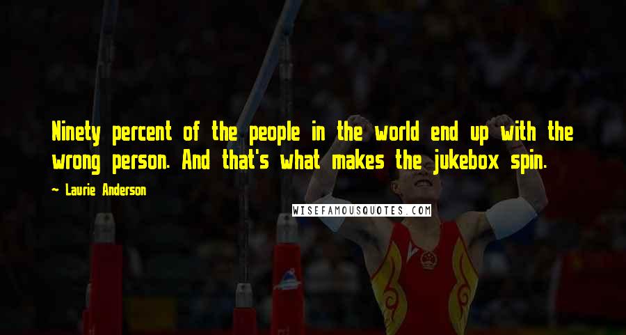 Laurie Anderson quotes: Ninety percent of the people in the world end up with the wrong person. And that's what makes the jukebox spin. Laurie Anderson quotes: Ninety percent of the people in the world end up with the wrong person. And that's what makes the jukebox spin.
