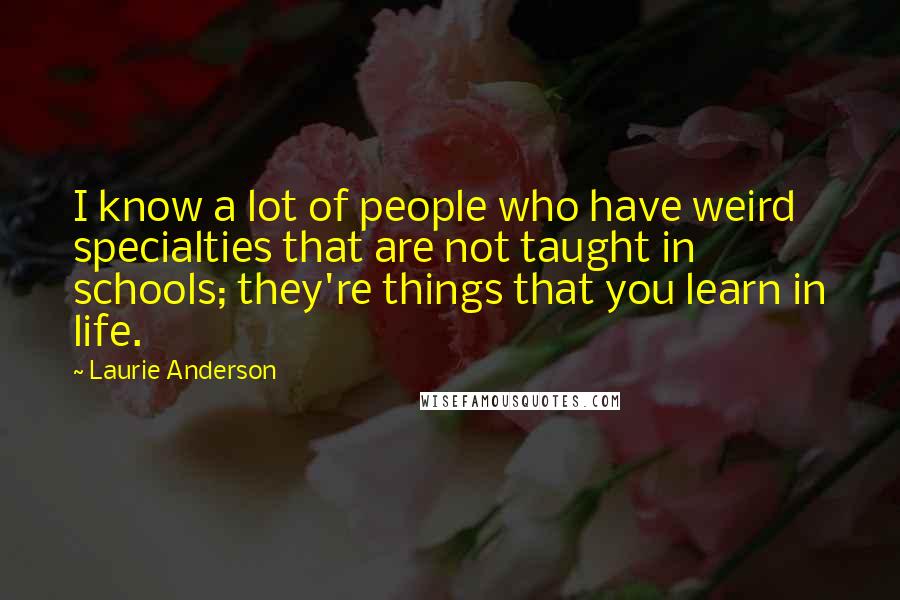 Laurie Anderson quotes: I know a lot of people who have weird specialties that are not taught in schools; they're things that you learn in life. Laurie Anderson quotes: I know a lot of people who have weird specialties that are not taught in schools; they're things that you learn in life.