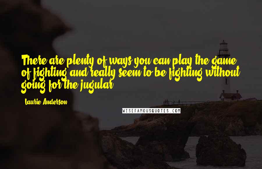 Laurie Anderson quotes: There are plenty of ways you can play the game of fighting and really seem to be fighting without going for the jugular. Laurie Anderson quotes: There are plenty of ways you can play the game of fighting and really seem to be fighting without going for the jugular.