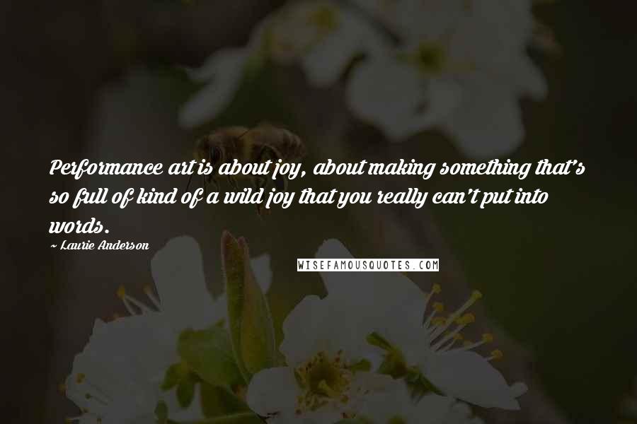 Laurie Anderson quotes: Performance art is about joy, about making something that's so full of kind of a wild joy that you really can't put into words. Laurie Anderson quotes: Performance art is about joy, about making something that's so full of kind of a wild joy that you really can't put into words.