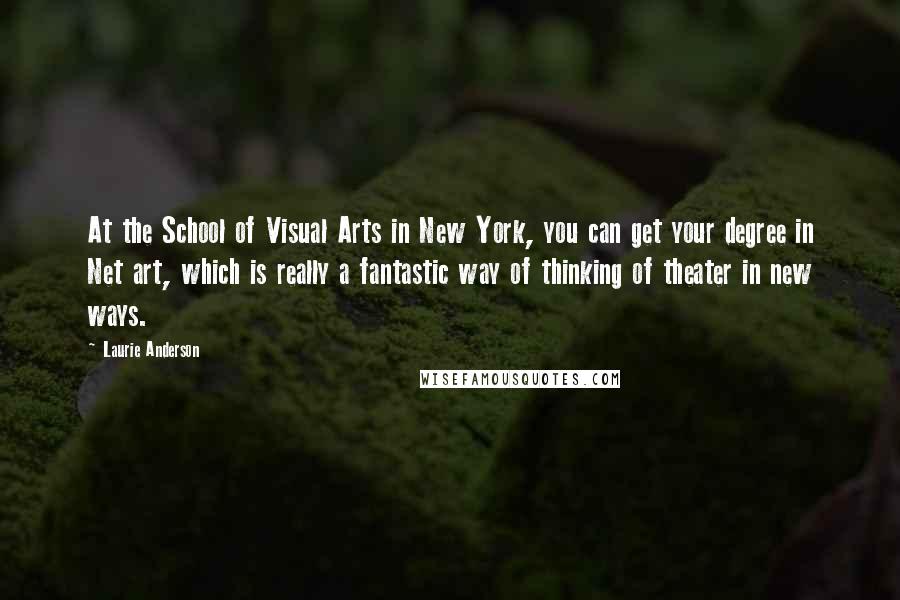Laurie Anderson quotes: At the School of Visual Arts in New York, you can get your degree in Net art, which is really a fantastic way of thinking of theater in new ways. Laurie Anderson quotes: At the School of Visual Arts in New York, you can get your degree in Net art, which is really a fantastic way of thinking of theater in new ways.