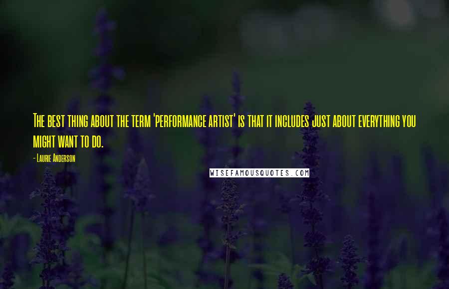 Laurie Anderson quotes: The best thing about the term 'performance artist' is that it includes just about everything you might want to do. Laurie Anderson quotes: The best thing about the term 'performance artist' is that it includes just about everything you might want to do.