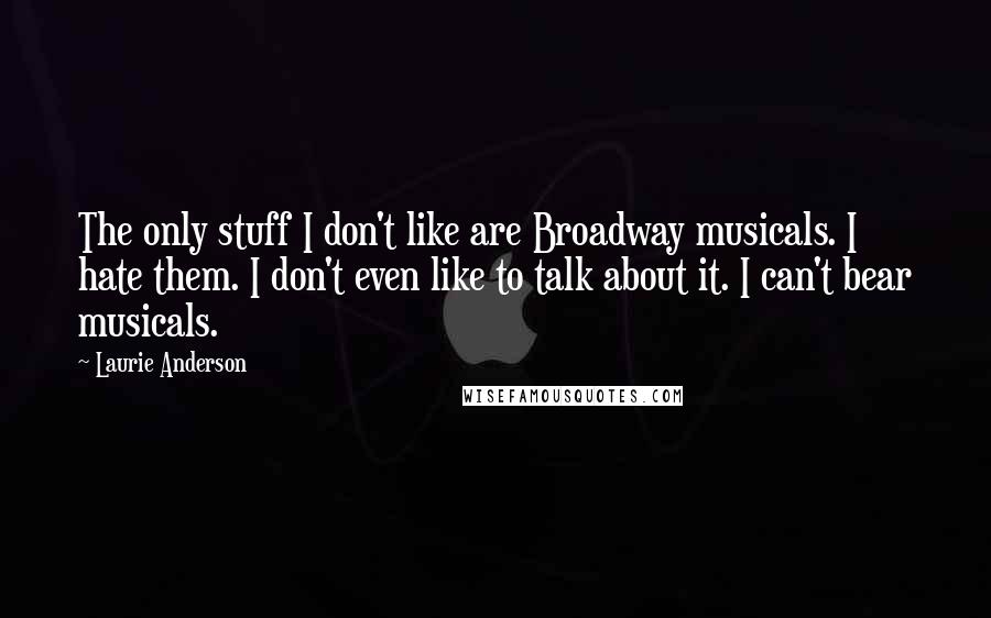 Laurie Anderson quotes: The only stuff I don't like are Broadway musicals. I hate them. I don't even like to talk about it. I can't bear musicals. Laurie Anderson quotes: The only stuff I don't like are Broadway musicals. I hate them. I don't even like to talk about it. I can't bear musicals.