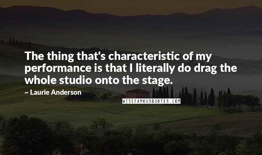 Laurie Anderson quotes: The thing that's characteristic of my performance is that I literally do drag the whole studio onto the stage. Laurie Anderson quotes: The thing that's characteristic of my performance is that I literally do drag the whole studio onto the stage.