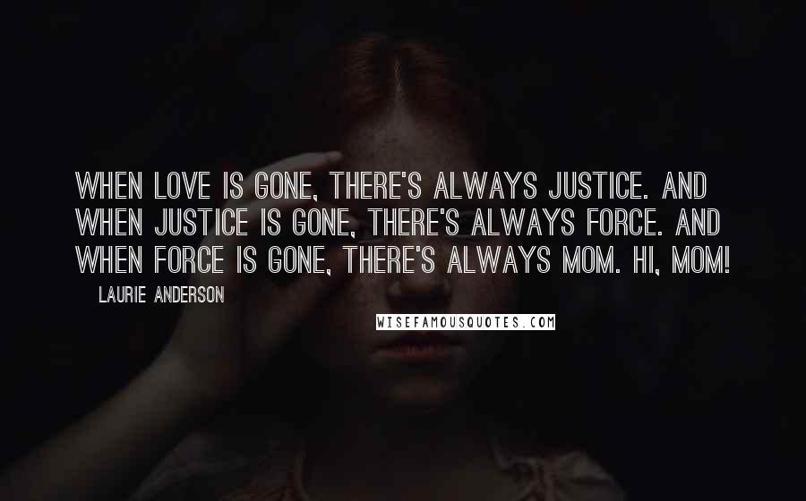 Laurie Anderson quotes: When love is gone, there's always justice. And when justice is gone, there's always force. And when force is gone, there's always Mom. Hi, Mom! Laurie Anderson quotes: When love is gone, there's always justice. And when justice is gone, there's always force. And when force is gone, there's always Mom. Hi, Mom!