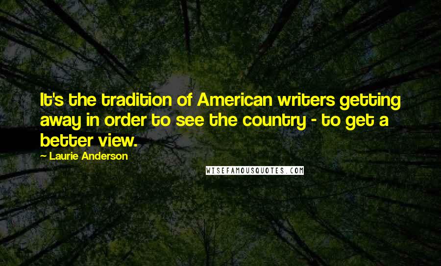 Laurie Anderson quotes: It's the tradition of American writers getting away in order to see the country - to get a better view. Laurie Anderson quotes: It's the tradition of American writers getting away in order to see the country - to get a better view.
