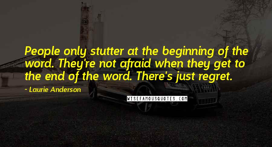 Laurie Anderson quotes: People only stutter at the beginning of the word. They're not afraid when they get to the end of the word. There's just regret. Laurie Anderson quotes: People only stutter at the beginning of the word. They're not afraid when they get to the end of the word. There's just regret.