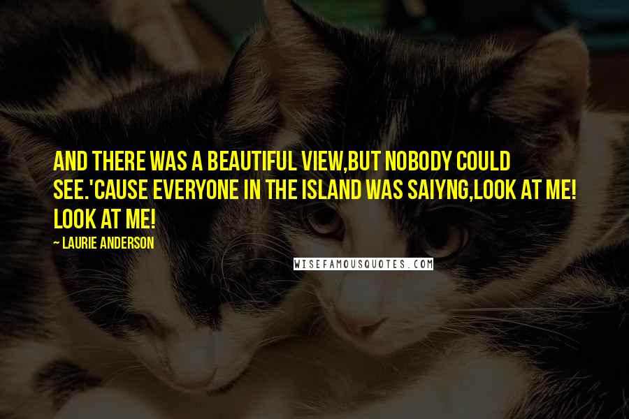 Laurie Anderson quotes: And there was a beautiful view,But nobody could see.'Cause everyone in the Island was saiyng,Look at me! Look at me! Laurie Anderson quotes: And there was a beautiful view,But nobody could see.'Cause everyone in the Island was saiyng,Look at me! Look at me!
