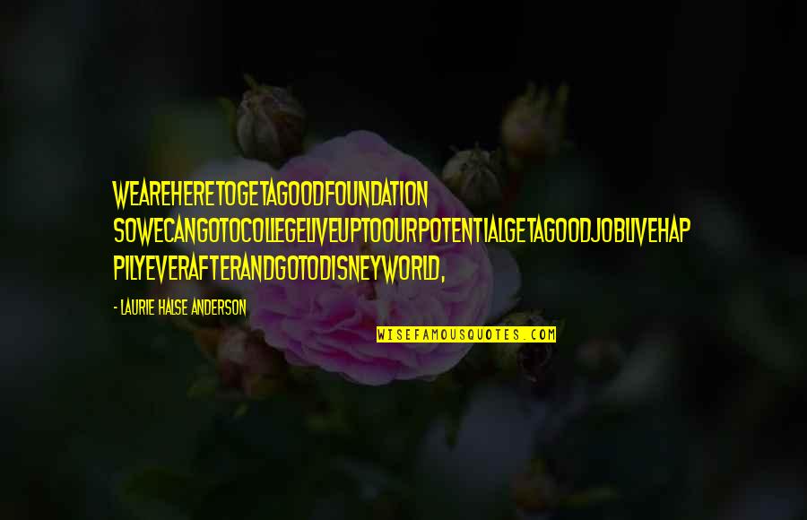 Laurie Anderson Quotes By Laurie Halse Anderson: weareheretogetagoodfoundation sowecangotocollegeliveuptoourpotentialgetagoodjoblivehap pilyeverafterandgotoDisneyWorld,