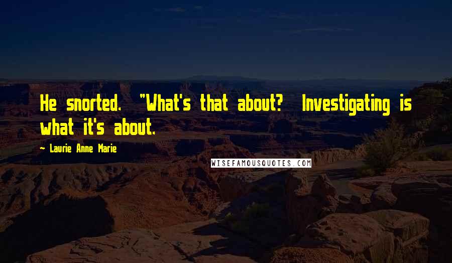 Laurie Anne Marie quotes: He snorted. "What's that about? Investigating is what it's about. Laurie Anne Marie quotes: He snorted. "What's that about? Investigating is what it's about.