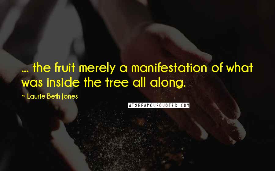 Laurie Beth Jones quotes: ... the fruit merely a manifestation of what was inside the tree all along.