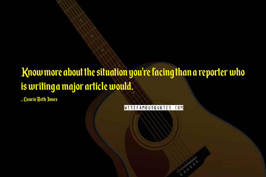 Laurie Beth Jones quotes: Know more about the situation you're facing than a reporter who is writing a major article would.
