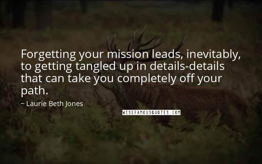 Laurie Beth Jones quotes: Forgetting your mission leads, inevitably, to getting tangled up in details-details that can take you completely off your path.