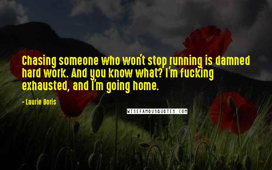 Laurie Boris quotes: Chasing someone who won't stop running is damned hard work. And you know what? I'm fucking exhausted, and I'm going home.