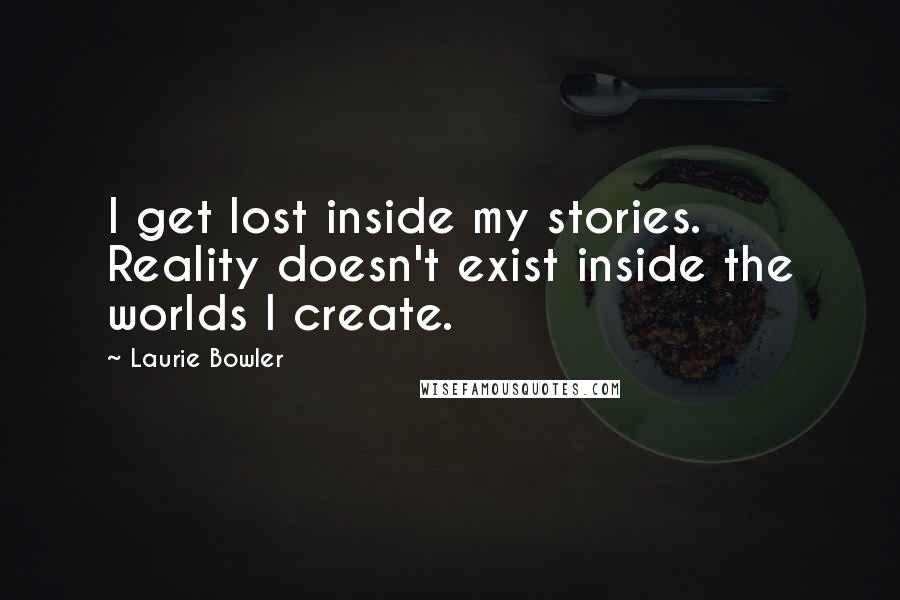 Laurie Bowler quotes: I get lost inside my stories. Reality doesn't exist inside the worlds I create.