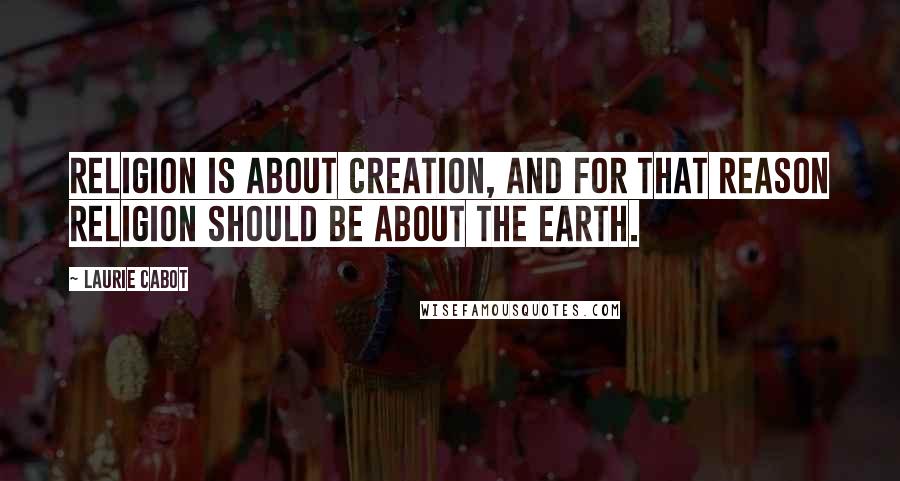 Laurie Cabot quotes: Religion is about creation, and for that reason religion should be about the earth.