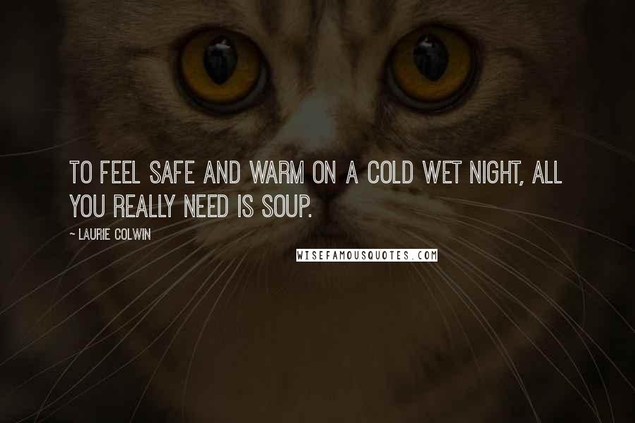 Laurie Colwin quotes: To feel safe and warm on a cold wet night, all you really need is soup.