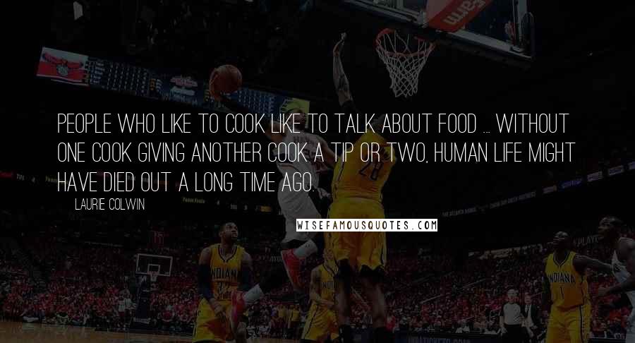 Laurie Colwin quotes: People who like to cook like to talk about food ... without one cook giving another cook a tip or two, human life might have died out a long time