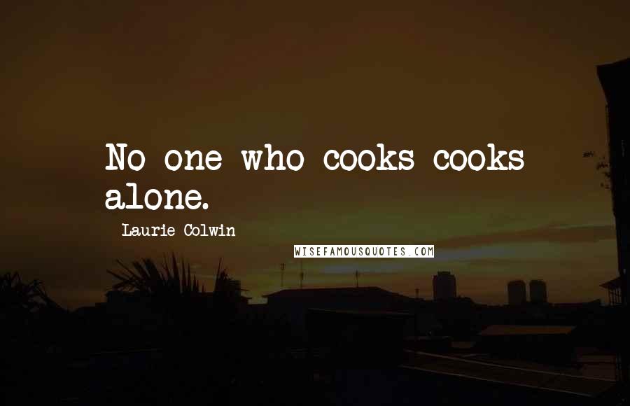 Laurie Colwin quotes: No one who cooks cooks alone.