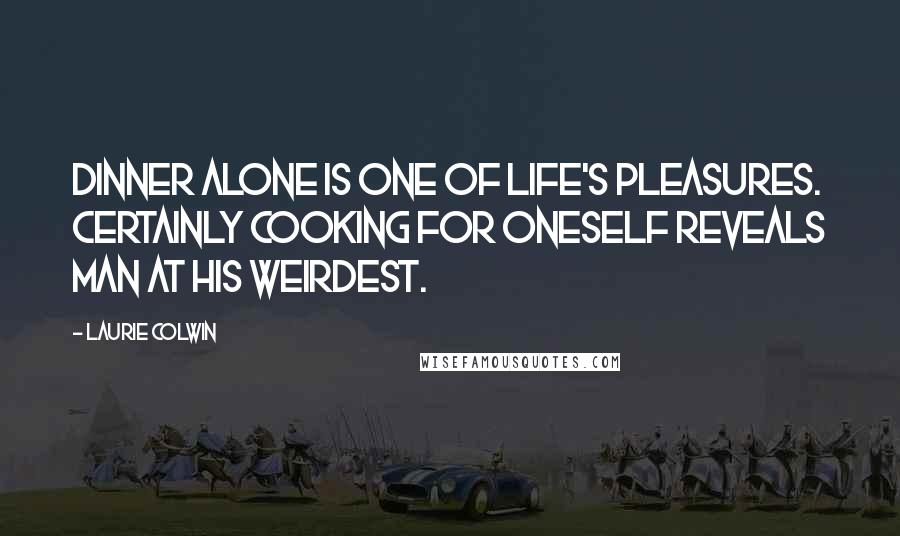 Laurie Colwin quotes: Dinner alone is one of life's pleasures. Certainly cooking for oneself reveals man at his weirdest.