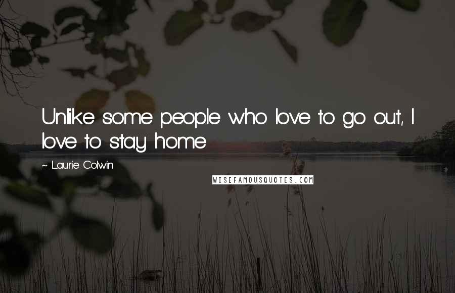 Laurie Colwin quotes: Unlike some people who love to go out, I love to stay home.