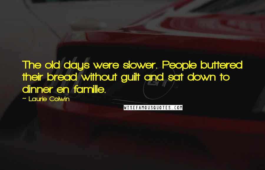 Laurie Colwin quotes: The old days were slower. People buttered their bread without guilt and sat down to dinner en famille. Laurie Colwin quotes: The old days were slower. People buttered their bread without guilt and sat down to dinner en famille.