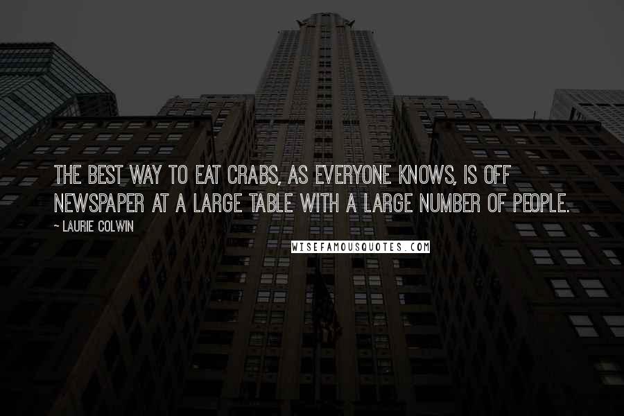 Laurie Colwin quotes: The best way to eat crabs, as everyone knows, is off newspaper at a large table with a large number of people. Laurie Colwin quotes: The best way to eat crabs, as everyone knows, is off newspaper at a large table with a large number of people.