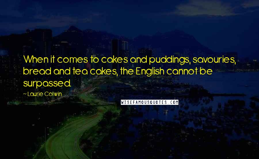 Laurie Colwin quotes: When it comes to cakes and puddings, savouries, bread and tea cakes, the English cannot be surpassed.