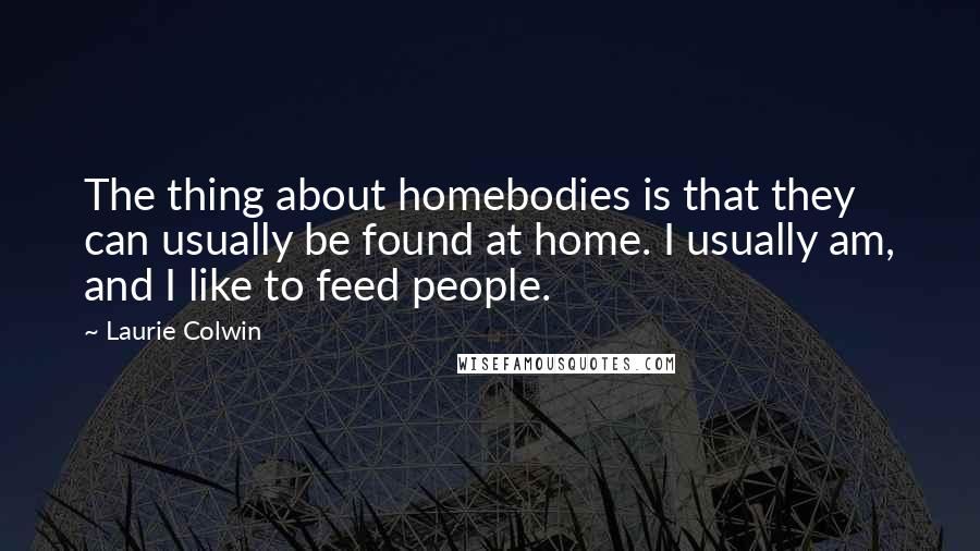 Laurie Colwin quotes: The thing about homebodies is that they can usually be found at home. I usually am, and I like to feed people. Laurie Colwin quotes: The thing about homebodies is that they can usually be found at home. I usually am, and I like to feed people.