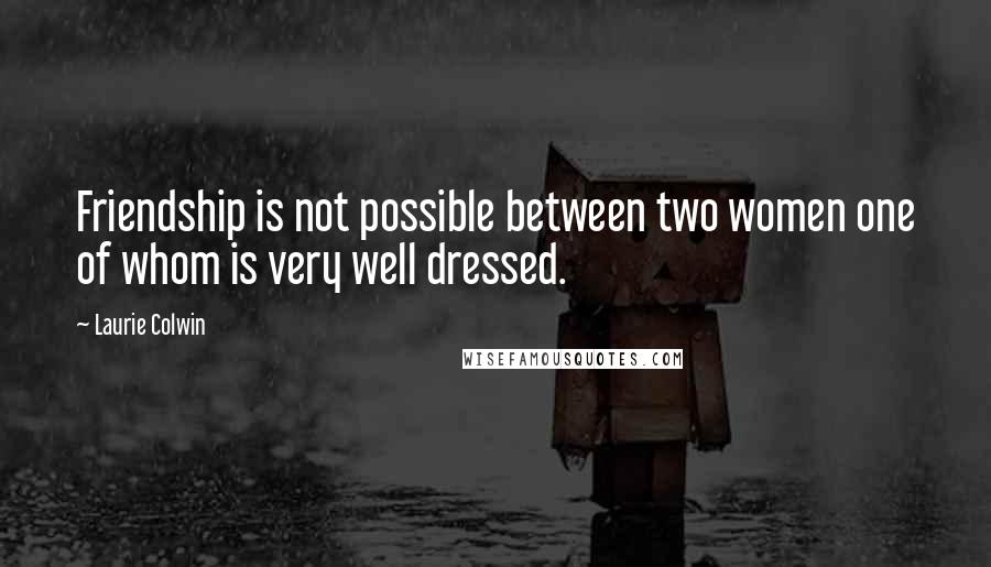 Laurie Colwin quotes: Friendship is not possible between two women one of whom is very well dressed.