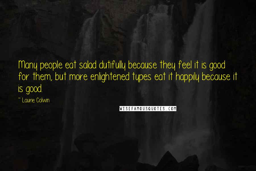 Laurie Colwin quotes: Many people eat salad dutifully because they feel it is good for them, but more enlightened types eat it happily because it is good. Laurie Colwin quotes: Many people eat salad dutifully because they feel it is good for them, but more enlightened types eat it happily because it is good.