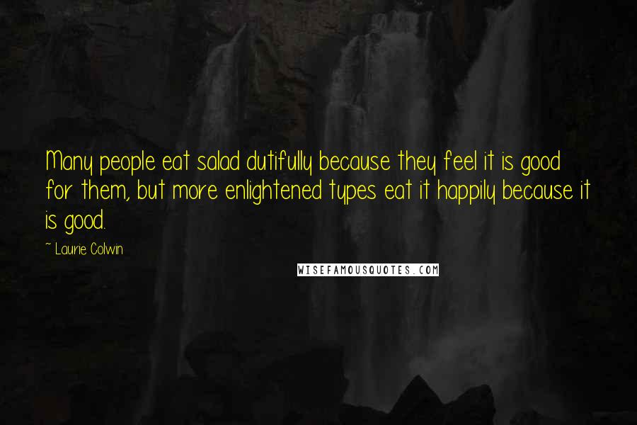 Laurie Colwin quotes: Many people eat salad dutifully because they feel it is good for them, but more enlightened types eat it happily because it is good.