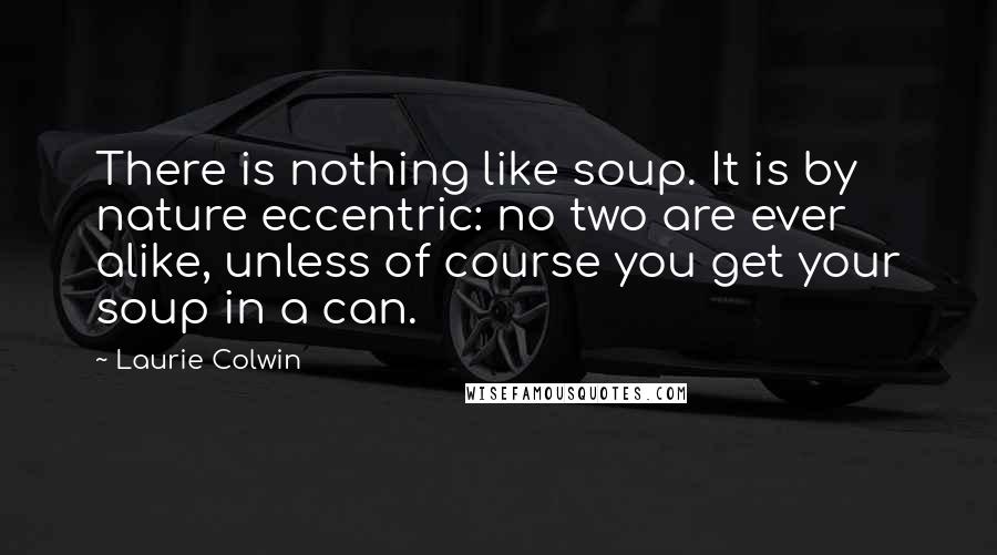 Laurie Colwin quotes: There is nothing like soup. It is by nature eccentric: no two are ever alike, unless of course you get your soup in a can.