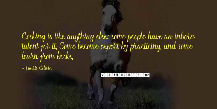 Laurie Colwin quotes: Cooking is like anything else: some people have an inborn talent for it. Some become expert by practicing, and some learn from books. Laurie Colwin quotes: Cooking is like anything else: some people have an inborn talent for it. Some become expert by practicing, and some learn from books.
