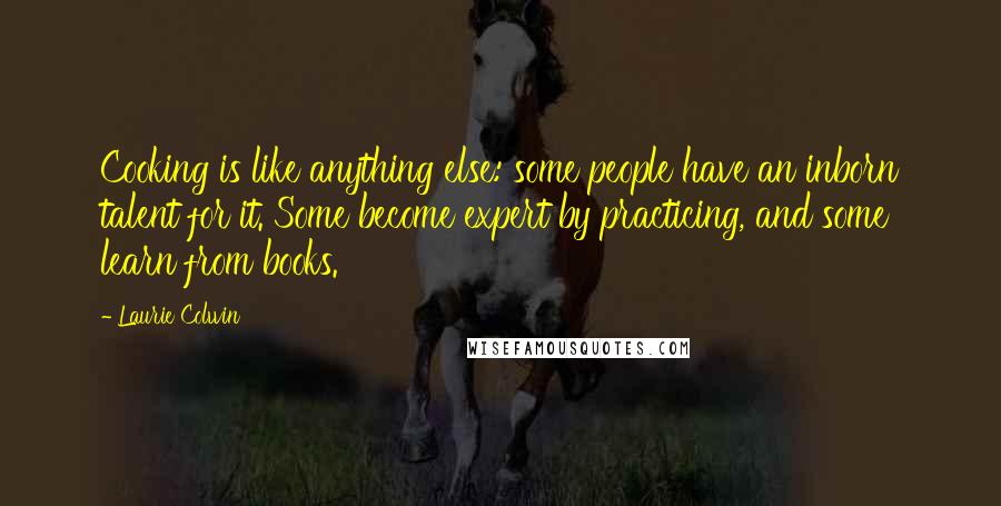 Laurie Colwin quotes: Cooking is like anything else: some people have an inborn talent for it. Some become expert by practicing, and some learn from books.