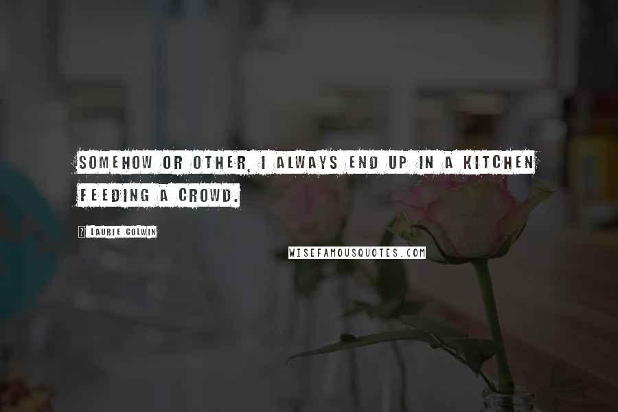 Laurie Colwin quotes: Somehow or other, I always end up in a kitchen feeding a crowd.