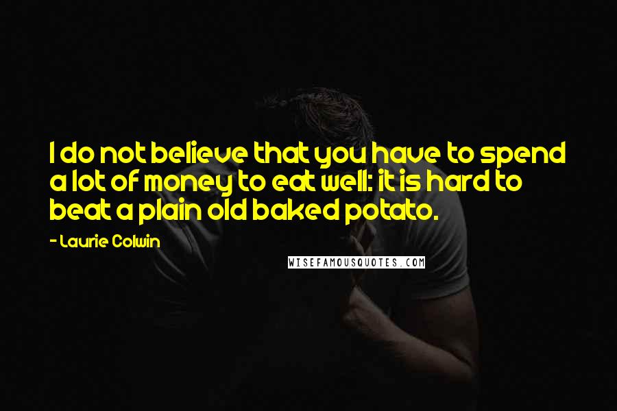 Laurie Colwin quotes: I do not believe that you have to spend a lot of money to eat well: it is hard to beat a plain old baked potato.