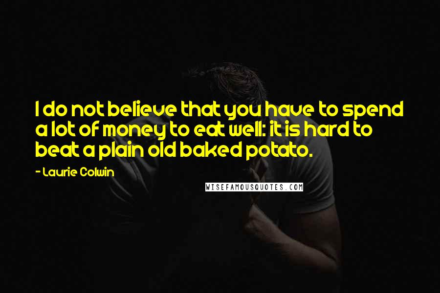 Laurie Colwin quotes: I do not believe that you have to spend a lot of money to eat well: it is hard to beat a plain old baked potato. Laurie Colwin quotes: I do not believe that you have to spend a lot of money to eat well: it is hard to beat a plain old baked potato.