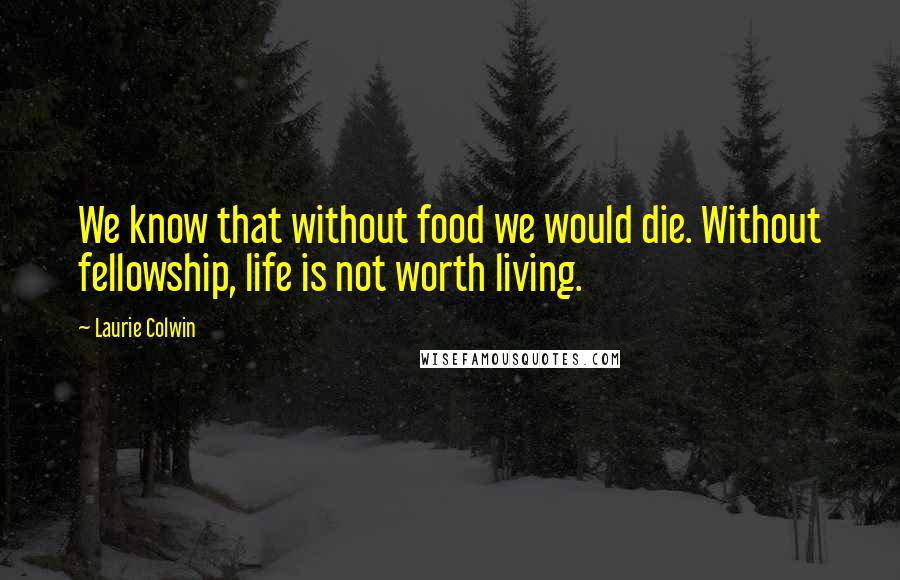 Laurie Colwin quotes: We know that without food we would die. Without fellowship, life is not worth living.