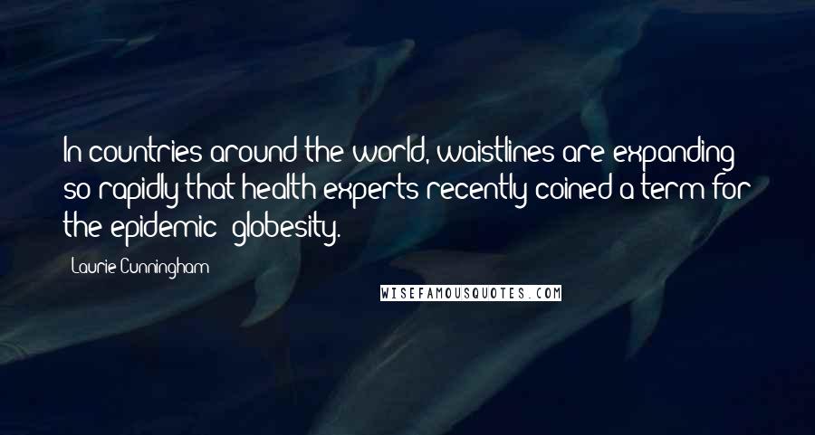 Laurie Cunningham quotes: In countries around the world, waistlines are expanding so rapidly that health experts recently coined a term for the epidemic: globesity.