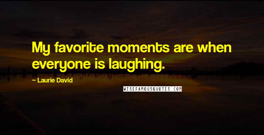 Laurie David quotes: My favorite moments are when everyone is laughing.