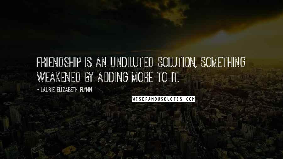 Laurie Elizabeth Flynn quotes: Friendship is an undiluted solution, something weakened by adding more to it.